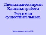 Двенадцатое апреля Классная работа. Род имен существительных. Кильмухаметова Л.М.