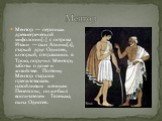 Ментор. Ментор — персонаж древнегреческой мифологии[1] с острова Итаки — сын Алкима[2], старый друг Одиссея, который, отправляясь в Трою, поручил Ментору заботы о доме и хозяйстве. Поэтому Ментор старался препятствовать назойливым женихам Пенелопы; он же был воспитателем Телемаха, сына Одиссея.