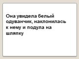 5. Она увидела белый одуванчик, подула на шляпку и наклонилась к нему. Она увидела белый одуванчик, наклонилась к нему и подула на шляпку