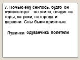 7. Ночью ему снилось, будто он путешествует по земле, глядит на горы, на реки, на города и деревни. Они были приятные. Перинки одуванчика полетели. 7. Ночью ему снилось, будто он путешествует по земле, глядит на горы, на реки, на города и деревни. Сны были приятные. Пушинки