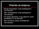 Ответим на вопросы. Когда возникает сила всемирного тяготения? Как направлена сила всемирного тяготения? От каких величин и как зависит сила всемирного тяготения? Как читается закон всемирного тяготения?