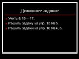 Домашнее задание. Учить § 15 – 17. Решить задачу из упр. 15 № 5. Решить задачи из упр. 16 № 4, 5.