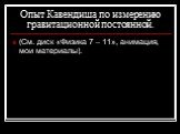 Опыт Кавендиша по измерению гравитационной постоянной. (См. диск «Физика 7 – 11», анимация, мои материалы).