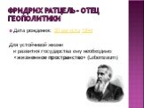 Фридрих Ратцель – отец геополитики. Дата рождения: 30 августа 1844 Для устойчивой жизни и развития государства ему необходимо  (Lebensraum)