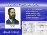 Генрих Рудольф Герц. (1857-1894)-немецкий физик, впервые экспериментально доказавший в 1886г. Существование электромагнитных волн. Опыт Герца