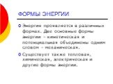 ФОРМЫ ЭНЕРГИИ. Энергия проявляется в различных формах. Две основные формы энергии – кинетическая и потенциальная объединены одним словом – механическая. Существует также тепловая, химическая, электрическая и другие формы энергии.