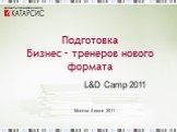 Подготовка Бизнес – тренеров нового формата. L&D Camp 2011 Москва 4 июня 2011