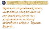 Европейский фондовый рынок, несомненно, заслуживает не меньшего внимания, чем Американский, поэтому подробнее о ведущих биржах Европы…