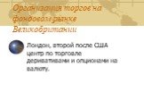 Организация торгов на фондовом рынке Великобритании. Лондон, второй после США центр по торговле деривативами и опционами на валюту.