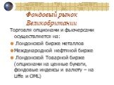 Торговля опционами и фьючерсами осуществляется на: Лондонской бирже металлов Международной нефтяной бирже Лондонской Товарной бирже (опционами на ценные бумаги, фондовые индексы и валюту – на Liffe и OML)