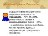 Ведущая биржа по заключению опционных контрактов во Франкфурте – 46% оборота, незначительно отстаёт и Дюссельдорфская биржа – 34%. Не исключено слияние всех бирж, так как правила едины, а информация распространяется мгновенно.