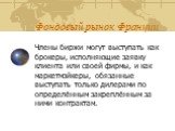 Члены биржи могут выступать как брокеры, исполняющие заявку клиента или своей фирмы, и как маркетмэйкеры, обязанные выступать только дилерами по определённым закреплённым за ними контрактам.