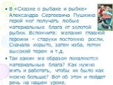 В «Сказке о рыбаке и рыбке» Александра Сергеевича Пушкина герой мог получать любые материальные блага от золотой рыбки. Вспомните: желания главной героини – старухи постоянно росли. Сначала корыто, затем изба, потом высокий терем и т.д. Так каким же образом появляются материальные блага? Как нужно ж