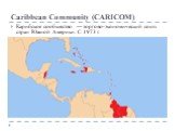 Caribbean Community (CARICOM). Карибское сообщество — торгово-экономический союз стран Южной Америки. С 1973 г.