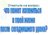 Ответьте на вопрос: что может измениться в моей жизни после сегодняшнего урока?