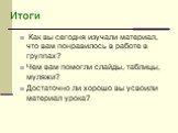 Как вы сегодня изучали материал, что вам понравилось в работе в группах? Чем вам помогли слайды, таблицы, муляжи? Достаточно ли хорошо вы усвоили материал урока?