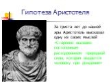 Гипотеза Аристотеля. За триста лет до нашей эры Аристотель высказал одну из своих мыслей «Старение вызвано постепенным расходованием природной силы, которая выдается человеку при рождении»