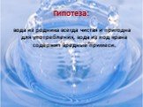 Гипотеза: вода из родника всегда чистая и пригодна для употребления, вода из под крана содержит вредные примеси.