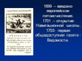 1699 – введено европейское летоисчисление. 1701 – открытие Навигационной школы. 1703- первая общедоступная газета -Ведомости.