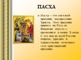 ПАСХА. Пасха – это светлый праздник воскресения Христа. Этот праздник пришел на Русь из Византии вместе с крещением в конце X века. С тех пор по всей России широко, красиво и торжественно отмечают этот христианский праздник.