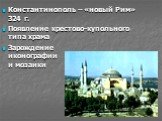 Константинополь – «новый Рим» 324 г. Появление крестово-купольного типа храма Зарождение иконографии и мозаики