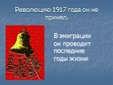 Революцию 1917 года он не принял. В эмиграции он проводит последние годы жизни