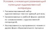 Условия, снижающие развивающий потенциал художественной литературы. Регламентированный набор художественных текстов- единый для всех; Организованные в учебной форме занятия по ознакомлению с художественной литературой; Изолированность программного чтения от других форм образовательного процесса