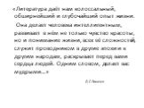 «Литература даёт нам колоссальный, обширнейший и глубочайший опыт жизни. Она делает человека интеллигентным, развивает в нём не только чувство красоты, но и понимание жизни, всех её сложностей, служит проводником в другие эпохи и к другим народам, раскрывает перед вами сердца людей. Одним словом, де