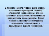 В повести много героев, даже мороз, как символ природной стихии, становится персонажем: это он заставил Башмачкина внимательно рассмотреть свою шинель. Визит Акакия Акакиевича к Петровичу становится поворотным в дальнейшей судьбе чиновника.