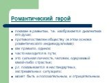 показан в развитии, т.е. изображается диалектика его души; противопоставлен обществу (в этом основа романтического индивидуализма); как правило, одинок; часто находится в пути; это сильная личность, человек, одержимый какой-либо страстью; р.г. показывается в нестандартных, экстремальных ситуациях; м