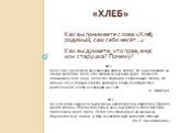 «Хлеб». Как вы понимаете слова «Хлеб, родимый, сам себя несёт…» Как вы думаете, кто прав, внук или старушка? Почему? № 1 Хлеб стал средством объединения людей, потому что они ломают его за общёй трапезой. Хлеб стал символом величия труда, так как его добывают в поте лица. Хлеб стал спутником сострад