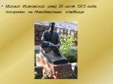 Михаил Исаковский умер 20 июля 1973 года, похоронен на Новодевичьем кладбище