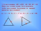 3. В треугольниках АВС и DEF AB = DE, BC = EF. Какое еще условие должно быть выполнено, чтобы треугольники были равны по признаку равенства треугольников? а)  А =  D б)  C =  F в)  B =  E г) AC = DF.