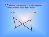 5. Можно ли утверждать, что треугольники, изображенные на рисунке равны?