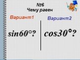 №6 Чему равен Вариант1 sin60°? Вариант2 cos30°?