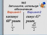№3 Запишите, используя обозначения: Вариант1 косинус 60° равен. Вариант2 синус 45° равен