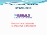 Выполните деление столбиком: 0,05:0,3. Сверьте свое решение на странице учебника 88. № 434 (в, е, и) самостоятельно