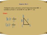 Задача № 2 Найдите синус, косинус угла А треугольника АВС с прямым углом С, если ВС=8 см, АВ=17 см. Ответ: