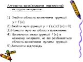 Алгоритм розв'язування нерівностей методом інтервалів Знайти область визначення функції у = f (х). 2) Знайти нулі функції у = f (х) (f (х) = 0) 3) Нанести нулі на область визначення. 4) Визначити знаки функції f (х) в кожному інтервалі, на які розбивається область визначення нулями функції. 5) Запис