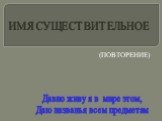 Давно живу я в мире этом, Даю названья всем предметам. ИМЯ СУЩЕСТВИТЕЛЬНОЕ. (ПОВТОРЕНИЕ)