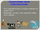 Это существительные, которые отвечают на вопрос Кто? Например: человек, лиса, воробей, собака, слон, корова…. Одушевлённые имена существительные