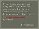 Земля, вода, пшеница, класс – Все сущее, что окружает нас, Мы называем. Имя им даем: Береза, солнце, речка, дом… Явления природы: буря, дождь… Без существительного не проживешь. Л.В. Успенский