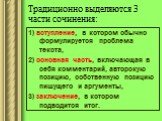 Традиционно выделяются 3 части сочинения: 1) вступление, в котором обычно формулируется проблема текста, 2) основная часть, включающая в себя комментарий, авторскую позицию, собственную позицию пишущего и аргументы, 3) заключение, в котором подводится итог.