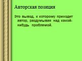 Авторская позиция. Это вывод, к которому приходит автор, раздумывая над какой-нибудь проблемой.