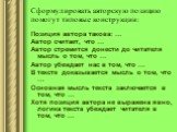 Сформулировать авторскую позицию помогут типовые конструкции: Позиция автора такова: … Автор считает, что … Автор стремится донести до читателя мысль о том, что … Автор убеждает нас в том, что … В тексте доказывается мысль о том, что … Основная мысль текста заключается в том, что … Хотя позиция авто