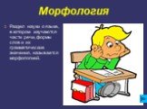 Морфология. Раздел науки о языке, в котором изучаются части речи, формы слов и их грамматические значения, называется морфологией.