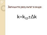 Запишите результат в виде: k=kср±Δk