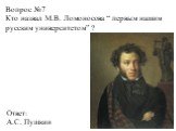 Вопрос №7 Кто назвал М.В. Ломоносова “ первым нашим русским университетом” ? Ответ: А.С. Пушкин