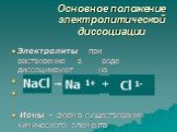 Основное положение электролитической диссоциации. Электролиты при растворение в воде диссоциируют на (+) и (-) ионы Ионы – форма существования химического элемента. NaCl Na 1+ Сl 1- +