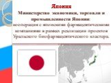 Япония Министерство экономики, торговли и промышленности Японии: кооперация с японскими фармацевтическими компаниями в рамках реализации проектов Уральского биофармацевтического кластера.